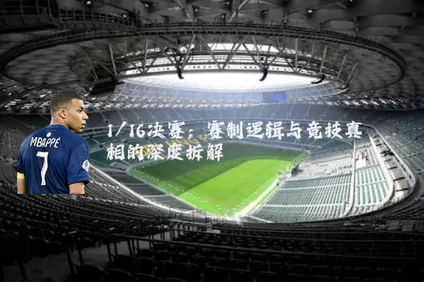 1/16决赛：赛制逻辑与竞技真相的深度拆解