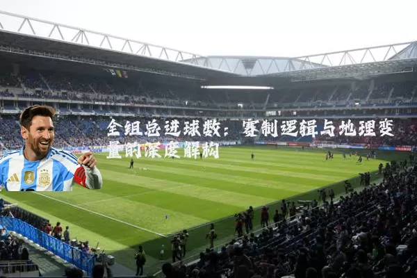 全组总进球数：赛制逻辑与地理变量的深度解构