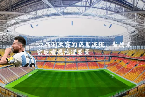 32强淘汰赛的底层逻辑：当战术密度遭遇地理变量
