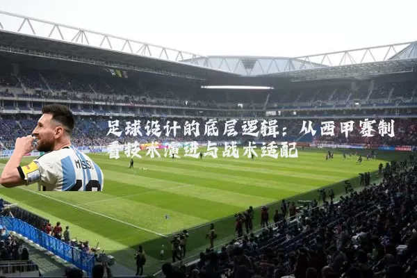 足球设计的底层逻辑：从西甲赛制看技术演进与战术适配