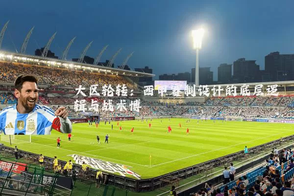 大区轮转：西甲赛制设计的底层逻辑与战术博弈
