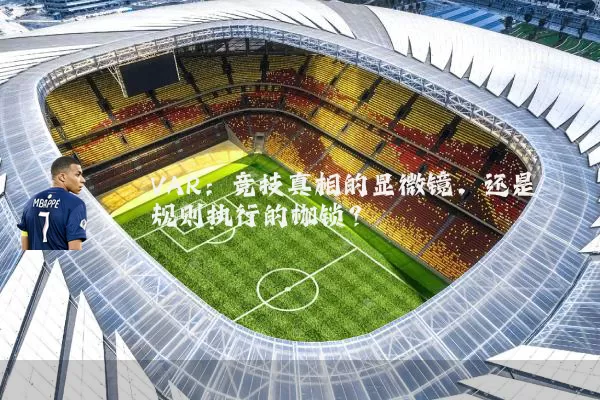 VAR：竞技真相的显微镜，还是规则执行的枷锁？