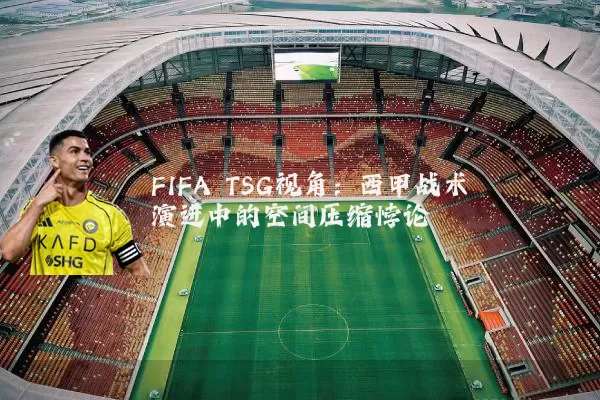 FIFA TSG视角：西甲战术演进中的空间压缩悖论