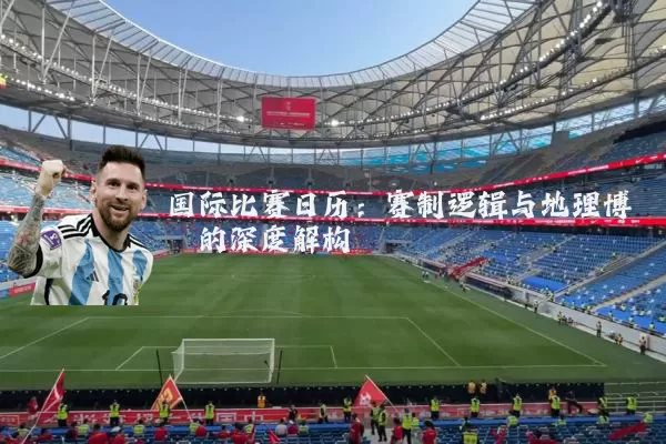 国际比赛日历：赛制逻辑与地理博弈的深度解构