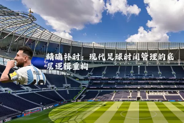 精确补时：现代足球时间管理的底层逻辑重构