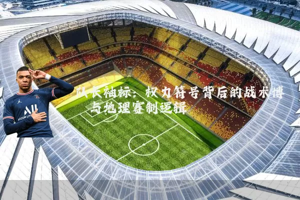 队长袖标:权力符号背后的战术博弈与地理赛制逻辑
