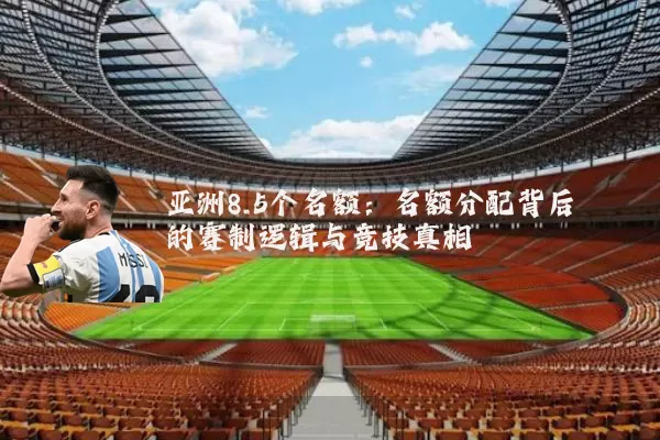 亚洲8.5个名额:名额分配背后的赛制逻辑与竞技真相