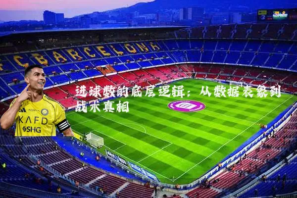 进球数的底层逻辑：从数据表象到战术真相