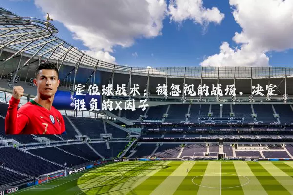 定位球战术：被忽视的战场，决定胜负的X因子