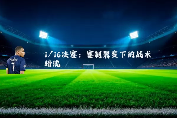1/16决赛:赛制裂变下的战术暗流
